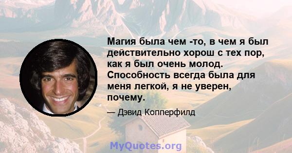 Магия была чем -то, в чем я был действительно хорош с тех пор, как я был очень молод. Способность всегда была для меня легкой, я не уверен, почему.