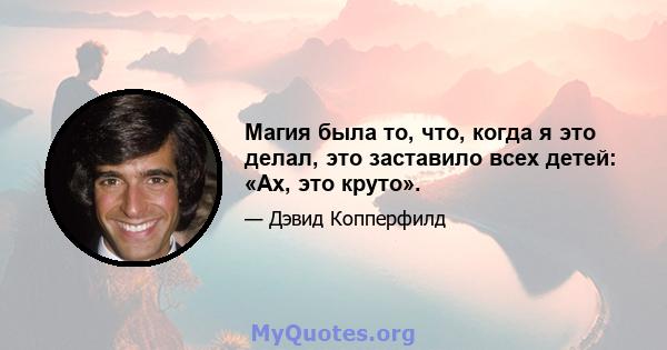 Магия была то, что, когда я это делал, это заставило всех детей: «Ах, это круто».