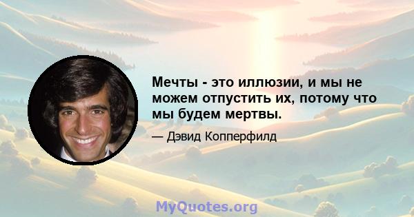 Мечты - это иллюзии, и мы не можем отпустить их, потому что мы будем мертвы.