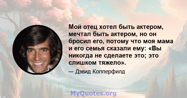 Мой отец хотел быть актером, мечтал быть актером, но он бросил его, потому что моя мама и его семья сказали ему: «Вы никогда не сделаете это; это слишком тяжело».