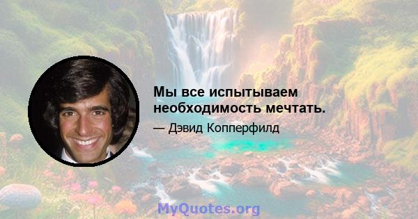 Мы все испытываем необходимость мечтать.