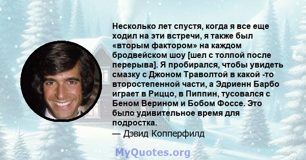 Несколько лет спустя, когда я все еще ходил на эти встречи, я также был «вторым фактором» на каждом бродвейском шоу [шел с толпой после перерыва]. Я пробирался, чтобы увидеть смазку с Джоном Траволтой в какой -то