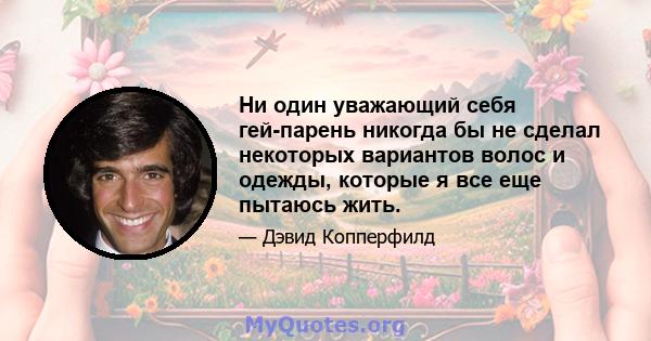 Ни один уважающий себя гей-парень никогда бы не сделал некоторых вариантов волос и одежды, которые я все еще пытаюсь жить.