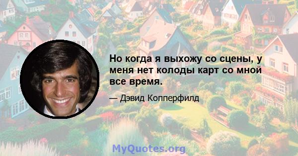 Но когда я выхожу со сцены, у меня нет колоды карт со мной все время.