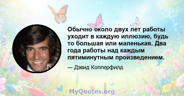 Обычно около двух лет работы уходит в каждую иллюзию, будь то большая или маленькая. Два года работы над каждым пятиминутным произведением.