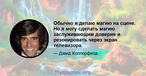 Обычно я делаю магию на сцене. Но я могу сделать магию заслуживающим доверия и резонировать через экран телевизора.