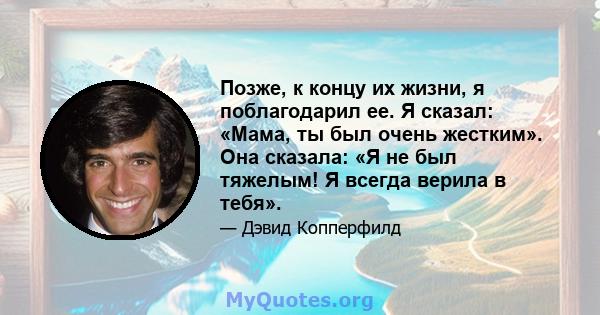 Позже, к концу их жизни, я поблагодарил ее. Я сказал: «Мама, ты был очень жестким». Она сказала: «Я не был тяжелым! Я всегда верила в тебя».