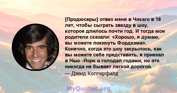 [Продюсеры] отвез меня в Чикаго в 18 лет, чтобы сыграть звезду в шоу, которое длилось почти год. И тогда мои родители сказали: «Хорошо, я думаю, вы можете покинуть Фордхэма». Конечно, когда это шоу закрылось, как вы