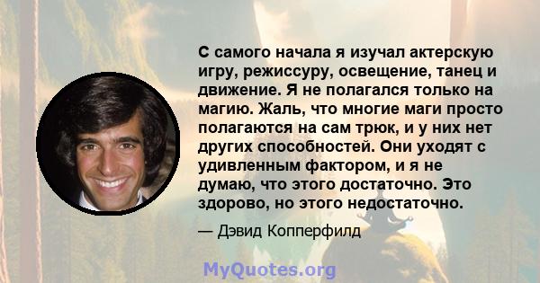 С самого начала я изучал актерскую игру, режиссуру, освещение, танец и движение. Я не полагался только на магию. Жаль, что многие маги просто полагаются на сам трюк, и у них нет других способностей. Они уходят с