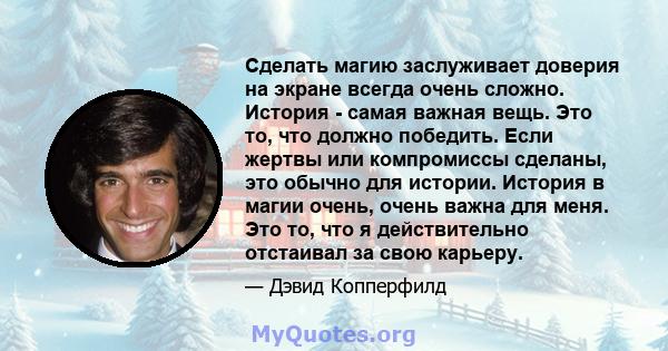 Сделать магию заслуживает доверия на экране всегда очень сложно. История - самая важная вещь. Это то, что должно победить. Если жертвы или компромиссы сделаны, это обычно для истории. История в магии очень, очень важна