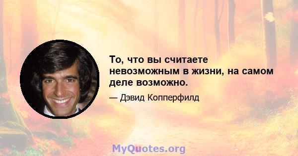 То, что вы считаете невозможным в жизни, на самом деле возможно.