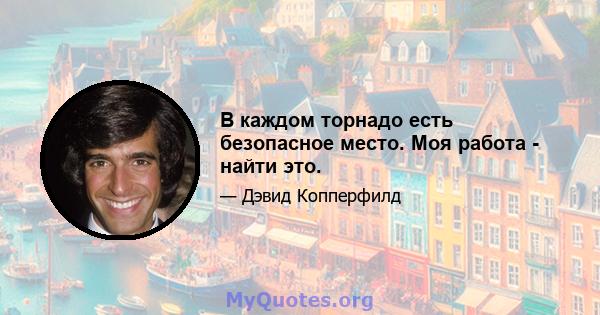 В каждом торнадо есть безопасное место. Моя работа - найти это.