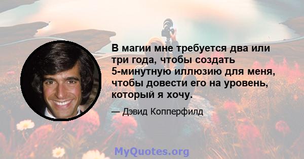 В магии мне требуется два или три года, чтобы создать 5-минутную иллюзию для меня, чтобы довести его на уровень, который я хочу.