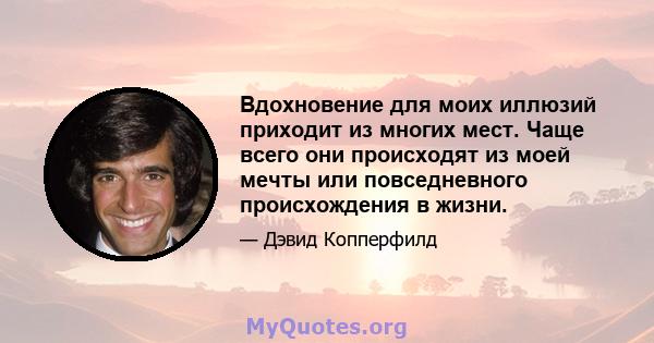 Вдохновение для моих иллюзий приходит из многих мест. Чаще всего они происходят из моей мечты или повседневного происхождения в жизни.