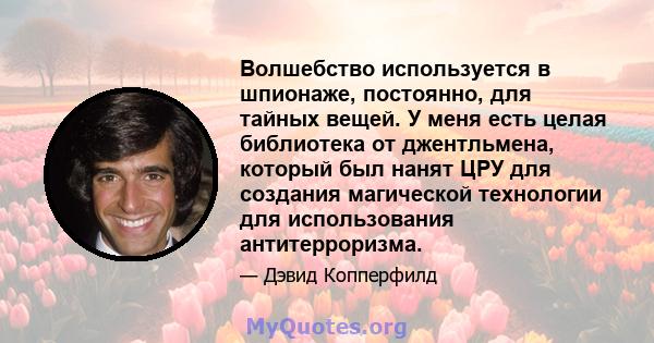 Волшебство используется в шпионаже, постоянно, для тайных вещей. У меня есть целая библиотека от джентльмена, который был нанят ЦРУ для создания магической технологии для использования антитерроризма.