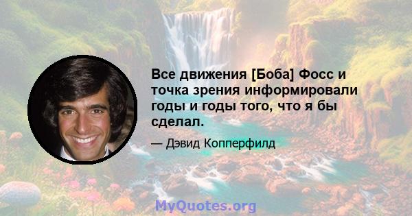 Все движения [Боба] Фосс и точка зрения информировали годы и годы того, что я бы сделал.