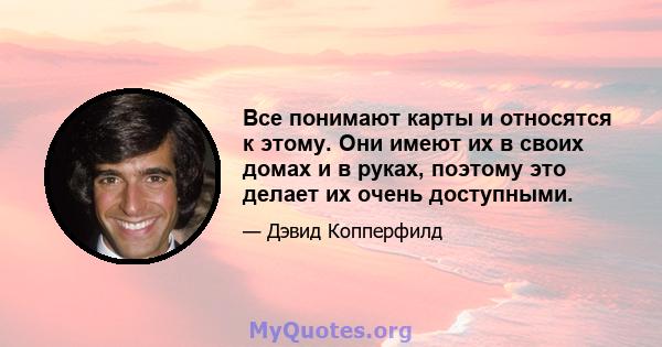 Все понимают карты и относятся к этому. Они имеют их в своих домах и в руках, поэтому это делает их очень доступными.