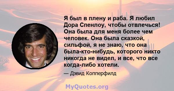 Я был в плену и раба. Я любил Дора Спенлоу, чтобы отвлечься! Она была для меня более чем человек. Она была сказкой, сильфой, я не знаю, что она была-кто-нибудь, которого никто никогда не видел, и все, что все когда-либо 