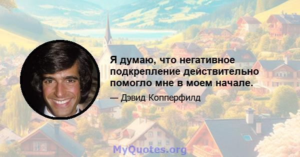 Я думаю, что негативное подкрепление действительно помогло мне в моем начале.