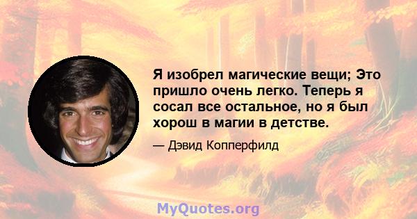 Я изобрел магические вещи; Это пришло очень легко. Теперь я сосал все остальное, но я был хорош в магии в детстве.