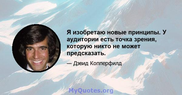 Я изобретаю новые принципы. У аудитории есть точка зрения, которую никто не может предсказать.