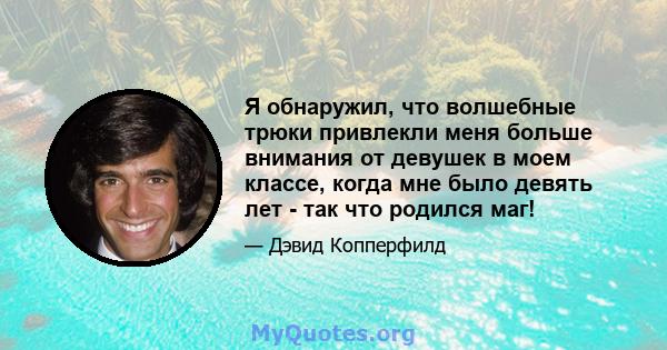 Я обнаружил, что волшебные трюки привлекли меня больше внимания от девушек в моем классе, когда мне было девять лет - так что родился маг!