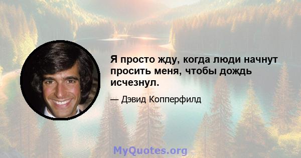 Я просто жду, когда люди начнут просить меня, чтобы дождь исчезнул.