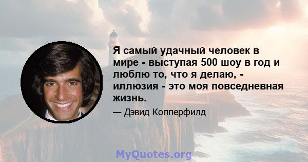 Я самый удачный человек в мире - выступая 500 шоу в год и люблю то, что я делаю, - иллюзия - это моя повседневная жизнь.