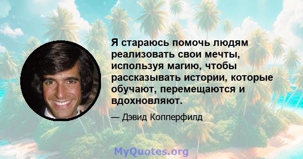 Я стараюсь помочь людям реализовать свои мечты, используя магию, чтобы рассказывать истории, которые обучают, перемещаются и вдохновляют.