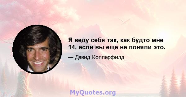 Я веду себя так, как будто мне 14, если вы еще не поняли это.