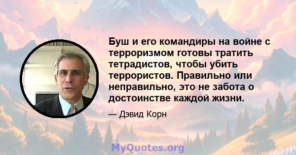 Буш и его командиры на войне с терроризмом готовы тратить тетрадистов, чтобы убить террористов. Правильно или неправильно, это не забота о достоинстве каждой жизни.