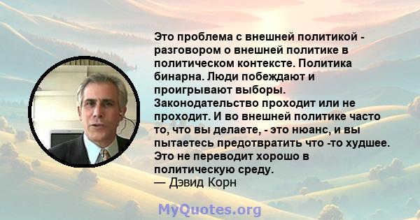 Это проблема с внешней политикой - разговором о внешней политике в политическом контексте. Политика бинарна. Люди побеждают и проигрывают выборы. Законодательство проходит или не проходит. И во внешней политике часто