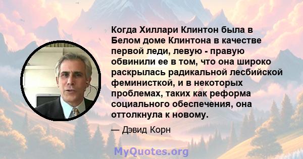 Когда Хиллари Клинтон была в Белом доме Клинтона в качестве первой леди, левую - правую обвинили ее в том, что она широко раскрылась радикальной лесбийской феминисткой, и в некоторых проблемах, таких как реформа