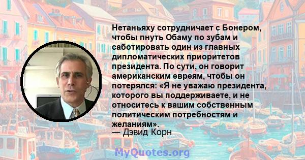 Нетаньяху сотрудничает с Бонером, чтобы пнуть Обаму по зубам и саботировать один из главных дипломатических приоритетов президента. По сути, он говорит американским евреям, чтобы он потерялся: «Я не уважаю президента,