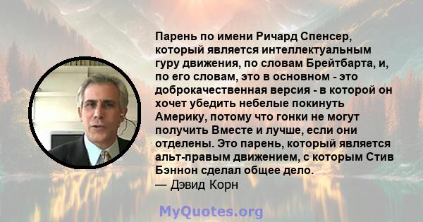 Парень по имени Ричард Спенсер, который является интеллектуальным гуру движения, по словам Брейтбарта, и, по его словам, это в основном - это доброкачественная версия - в которой он хочет убедить небелые покинуть