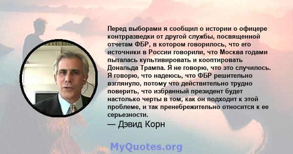 Перед выборами я сообщил о истории о офицере контрразведки от другой службы, посвященной отчетам ФБР, в котором говорилось, что его источники в России говорили, что Москва годами пыталась культивировать и кооптировать