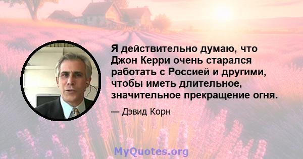 Я действительно думаю, что Джон Керри очень старался работать с Россией и другими, чтобы иметь длительное, значительное прекращение огня.