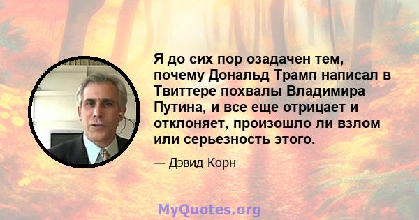 Я до сих пор озадачен тем, почему Дональд Трамп написал в Твиттере похвалы Владимира Путина, и все еще отрицает и отклоняет, произошло ли взлом или серьезность этого.