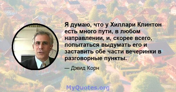 Я думаю, что у Хиллари Клинтон есть много пути, в любом направлении, и, скорее всего, попытаться выдумать его и заставить обе части вечеринки в разговорные пункты.