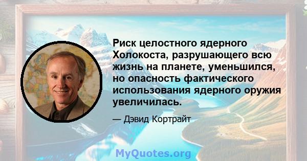 Риск целостного ядерного Холокоста, разрушающего всю жизнь на планете, уменьшился, но опасность фактического использования ядерного оружия увеличилась.