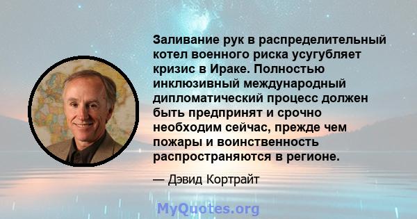 Заливание рук в распределительный котел военного риска усугубляет кризис в Ираке. Полностью инклюзивный международный дипломатический процесс должен быть предпринят и срочно необходим сейчас, прежде чем пожары и