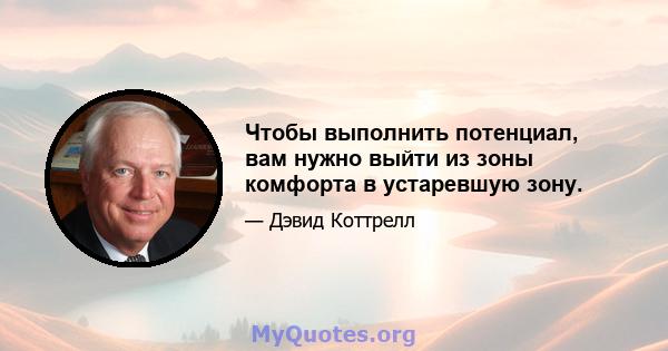 Чтобы выполнить потенциал, вам нужно выйти из зоны комфорта в устаревшую зону.