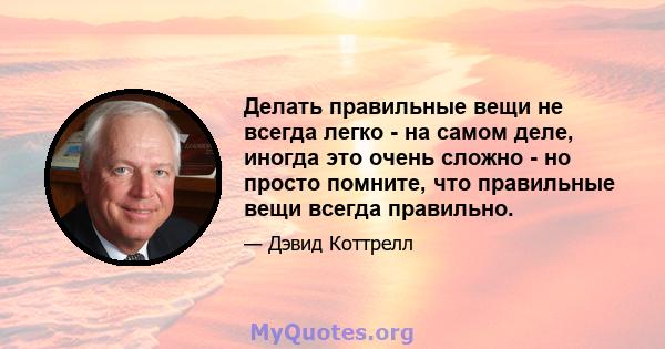 Делать правильные вещи не всегда легко - на самом деле, иногда это очень сложно - но просто помните, что правильные вещи всегда правильно.