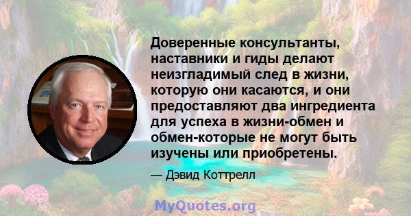 Доверенные консультанты, наставники и гиды делают неизгладимый след в жизни, которую они касаются, и они предоставляют два ингредиента для успеха в жизни-обмен и обмен-которые не могут быть изучены или приобретены.