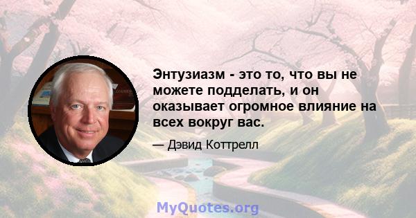 Энтузиазм - это то, что вы не можете подделать, и он оказывает огромное влияние на всех вокруг вас.