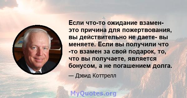 Если что-то ожидание взамен- это причина для пожертвования, вы действительно не даете- вы меняете. Если вы получили что -то взамен за свой подарок, то, что вы получаете, является бонусом, а не погашением долга.