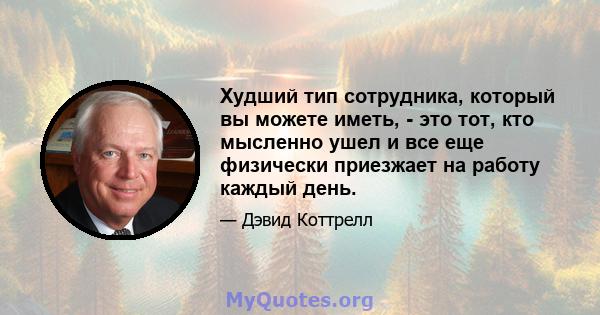 Худший тип сотрудника, который вы можете иметь, - это тот, кто мысленно ушел и все еще физически приезжает на работу каждый день.