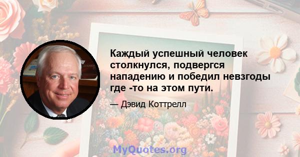 Каждый успешный человек столкнулся, подвергся нападению и победил невзгоды где -то на этом пути.