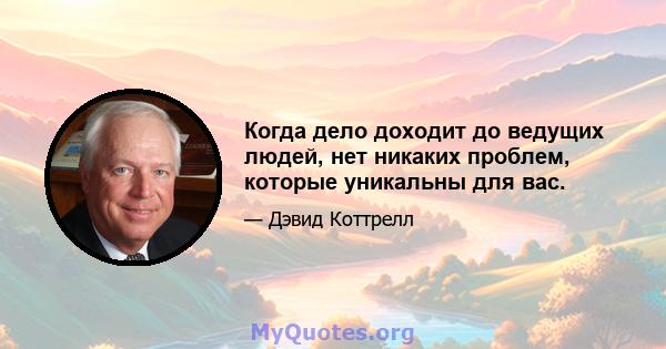 Когда дело доходит до ведущих людей, нет никаких проблем, которые уникальны для вас.