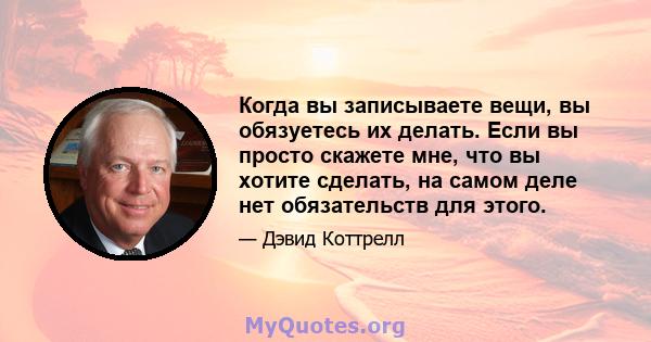 Когда вы записываете вещи, вы обязуетесь их делать. Если вы просто скажете мне, что вы хотите сделать, на самом деле нет обязательств для этого.